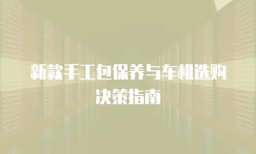 新款手工包保养与车机选购决策指南