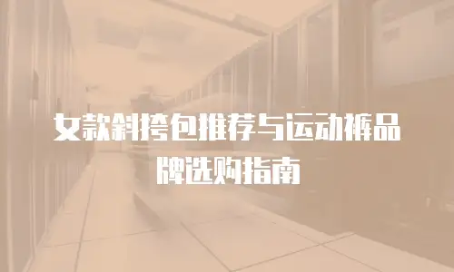 女款斜挎包推荐与运动裤品牌选购指南