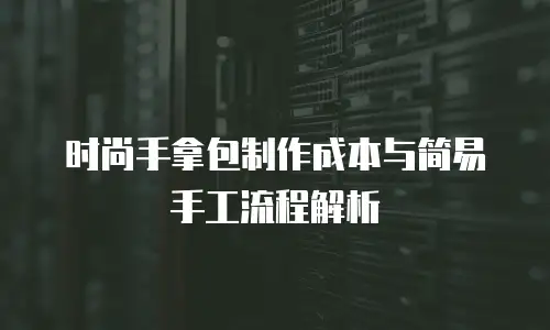 时尚手拿包制作成本与简易手工流程解析