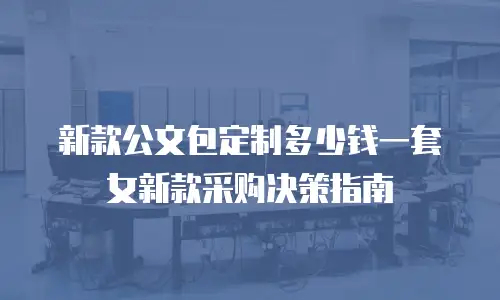新款公文包定制多少钱一套女新款采购决策指南