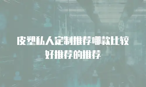 皮塑私人定制推荐哪款比较好推荐的推荐