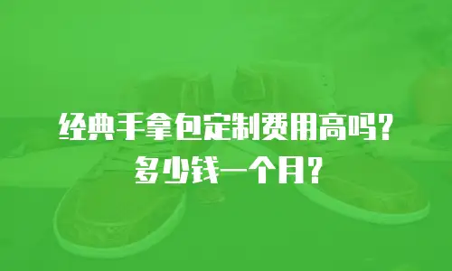 经典手拿包定制费用高吗？多少钱一个月？
