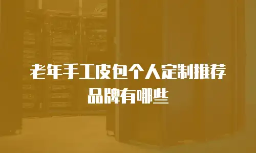 老年手工皮包个人定制推荐品牌有哪些