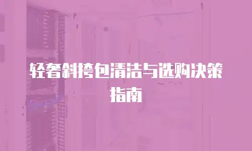 轻奢斜挎包清洁与选购决策指南