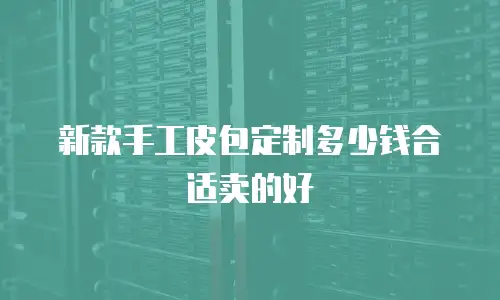 新款手工皮包定制多少钱合适卖的好