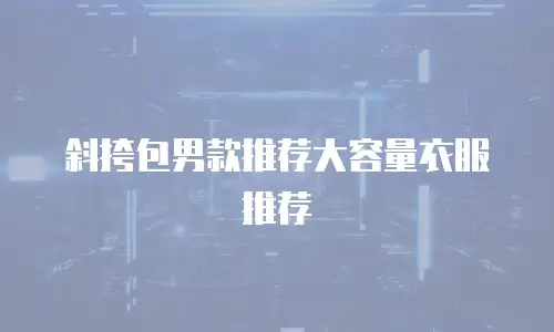 斜挎包男款推荐大容量衣服推荐