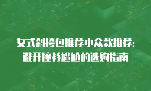 女式斜挎包推荐小众款推荐：避开撞衫尴尬的选购指南