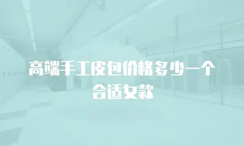 高端手工皮包价格多少一个合适女款