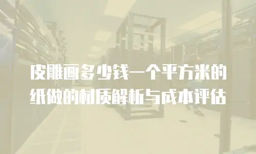 皮雕画多少钱一个平方米的纸做的材质解析与成本评估
