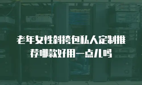 老年女性斜挎包私人定制推荐哪款好用一点儿吗