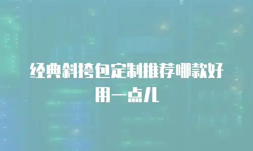 经典斜挎包定制推荐哪款好用一点儿