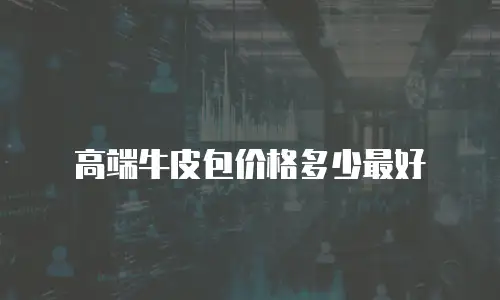 高端牛皮包价格多少最好