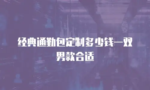 经典通勤包定制多少钱一双男款合适