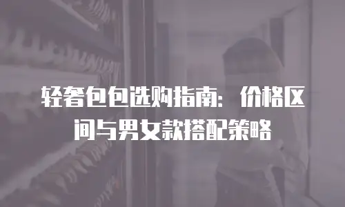 轻奢包包选购指南：价格区间与男女款搭配策略