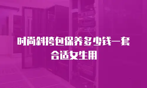 时尚斜挎包保养多少钱一套合适女生用