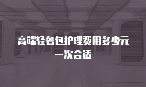 高端轻奢包护理费用多少元一次合适