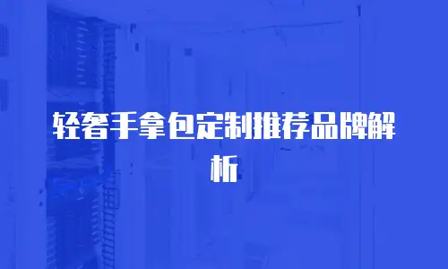 轻奢手拿包定制推荐品牌解析