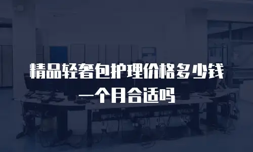 精品轻奢包护理价格多少钱一个月合适吗