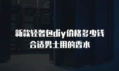 新款轻奢包diy价格多少钱合适男士用的香水