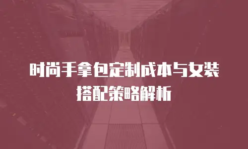 时尚手拿包定制成本与女装搭配策略解析