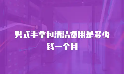 男式手拿包清洁费用是多少钱一个月