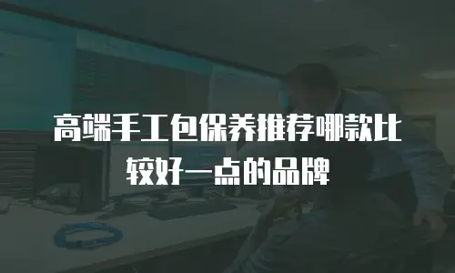 高端手工包保养推荐哪款比较好一点的品牌