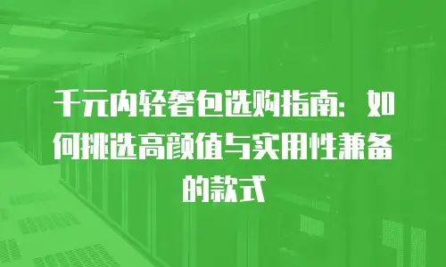 千元内轻奢包选购指南：如何挑选高颜值与实用性兼备的款式