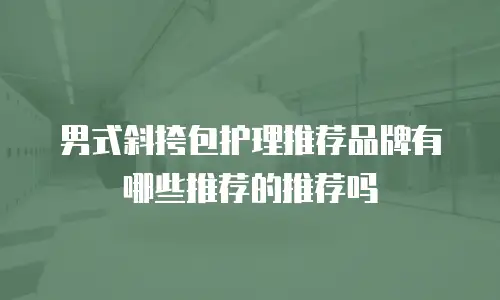 男式斜挎包护理推荐品牌有哪些推荐的推荐吗