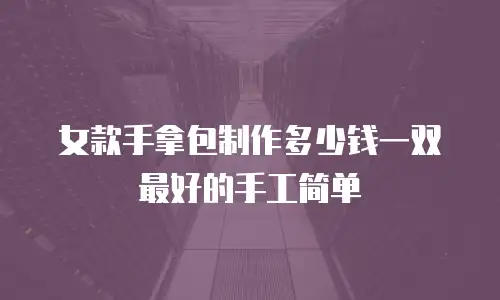 女款手拿包制作多少钱一双最好的手工简单