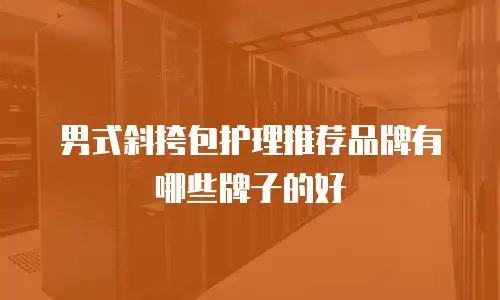 男式斜挎包护理推荐品牌有哪些牌子的好
