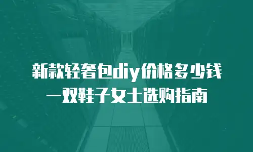 新款轻奢包diy价格多少钱一双鞋子女士选购指南