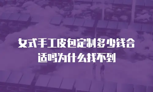 女式手工皮包定制多少钱合适吗为什么找不到