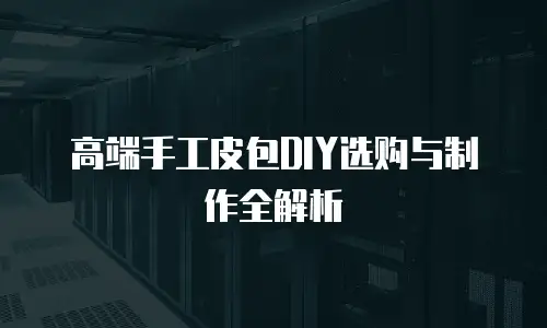 高端手工皮包DIY选购与制作全解析