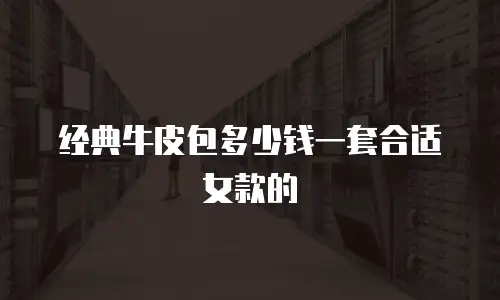 经典牛皮包多少钱一套合适女款的