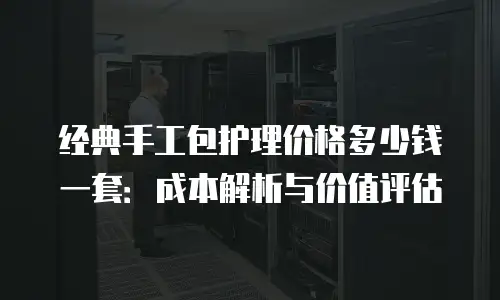 经典手工包护理价格多少钱一套：成本解析与价值评估