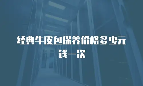 经典牛皮包保养价格多少元钱一次