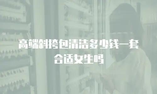 高端斜挎包清洁多少钱一套合适女生吗