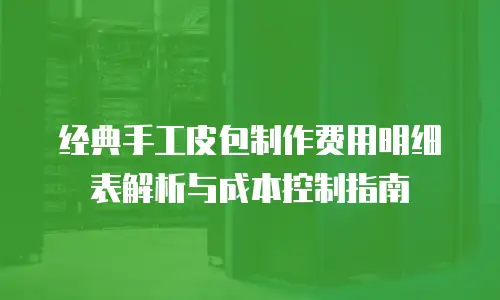 经典手工皮包制作费用明细表解析与成本控制指南