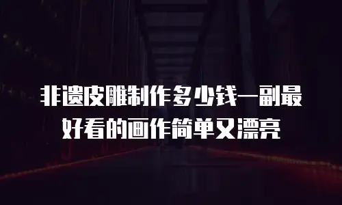 非遗皮雕制作多少钱一副最好看的画作简单又漂亮