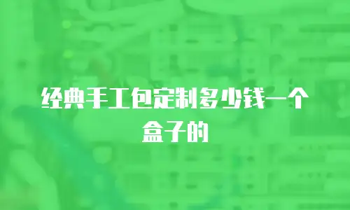 经典手工包定制多少钱一个盒子的