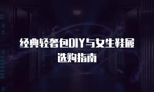 经典轻奢包DIY与女生鞋履选购指南
