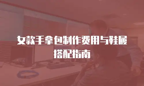 女款手拿包制作费用与鞋履搭配指南