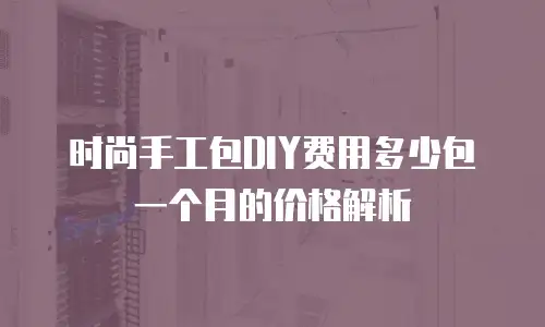 时尚手工包DIY费用多少包一个月的价格解析
