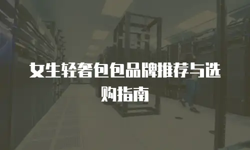 女生轻奢包包品牌推荐与选购指南