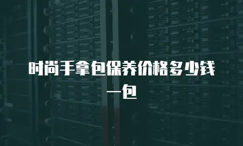 时尚手拿包保养价格多少钱一包