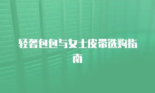 轻奢包包与女士皮带选购指南