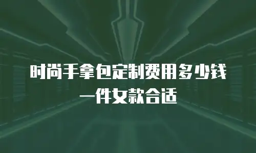 时尚手拿包定制费用多少钱一件女款合适