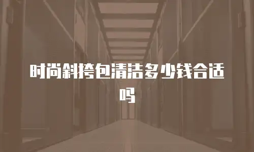 时尚斜挎包清洁多少钱合适吗