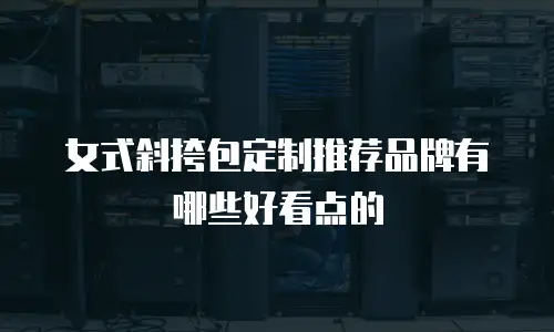 女式斜挎包定制推荐品牌有哪些好看点的