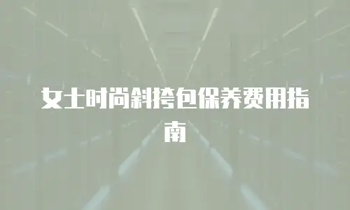 女士时尚斜挎包保养费用指南